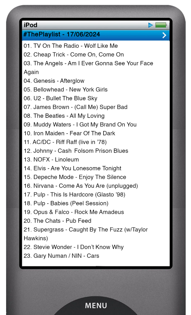 The tracks played on this episode, presented on the screen of a comically elongated iPod. 

The songs are:

01. TV On The Radio - Wolf Like Me
02. Cheap Trick - Come On, Come On
03. The Angels - Am I Ever Gonna See Your Face Again
04. Genesis - Afterglow
05. Bellowhead - New York Girls
06. U2 - Bullet The Blue Sky
07. James Brown - (Call Me) Super Bad
08. The Beatles - All My Loving
09. Muddy Waters - I Got My Brand On You
10. Iron Maiden - Fear Of The Dark
11. AC/DC - Riff Raff (live in ’78)
12. Johnny - Cash	Folsom Prison Blues
13. NOFX - Linoleum
14. Elvis - Are You Lonesome Tonight
15. Depeche Mode - Enjoy The Silence
16. Nirvana - Come As You Are (unplugged)
17. Pulp - This Is Hardcore (Glasto ’98)
18. Pulp - Babies (Peel Session)
19. Opus & Falco - Rock Me Amadeus
20. The Chats - Pub Feed
21. Supergrass - Caught By The Fuzz (w/Taylor Hawkins)
22. Stevie Wonder - I Don’t Know Why
23. Gary Numan / NIN - Cars