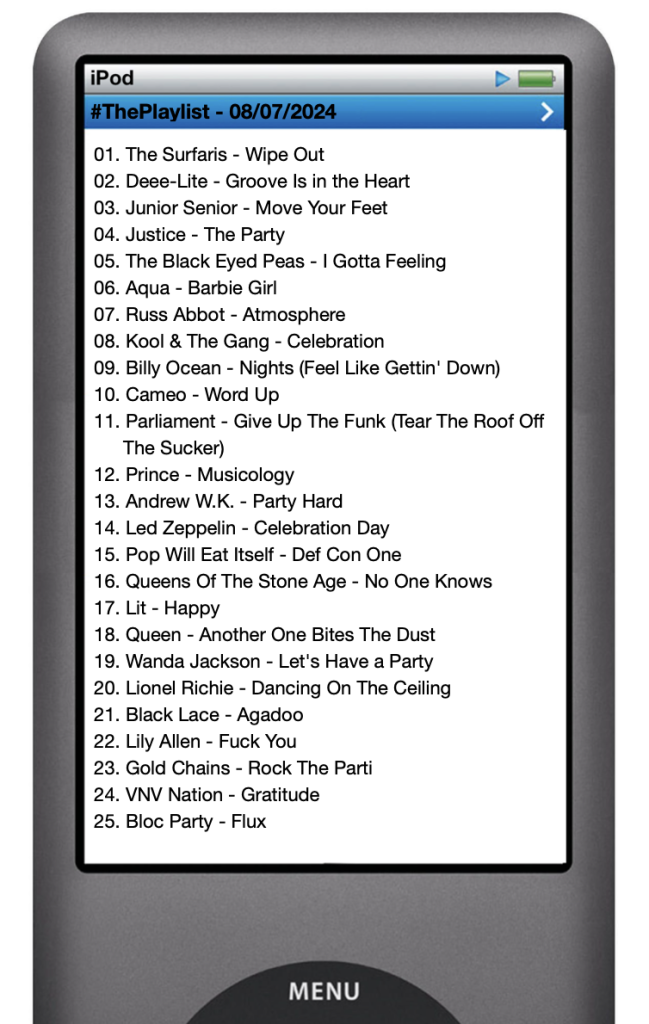 The tracks played on this episode, presented on the screen of a comically elongated iPod. 

The songs are:

01. The Surfaris - Wipe Out
02. Deee-Lite - Groove Is in the Heart
03. Junior Senior - Move Your Feet
04. Justice - The Party
05. The Black Eyed Peas - I Gotta Feeling
06. Aqua - Barbie Girl
07. Russ Abbot - Atmosphere
08. Kool & The Gang - Celebration
09. Billy Ocean - Nights (Feel Like Gettin' Down)
10. Cameo - Word Up
11. Parliament - Give Up The Funk (Tear The Roof Off The Sucker)
12. Prince - Musicology
13. Andrew W.K. - Party Hard
14. Led Zeppelin - Celebration Day
15. Pop Will Eat Itself - Def Con One
16. Queens Of The Stone Age - No One Knows
17. Lit - Happy
18. Queen - Another One Bites The Dust
19. Wanda Jackson - Let's Have a Party
20. Lionel Richie - Dancing On The Ceiling
21. Black Lace - Agadoo
22. Lily Allen - Fuck You
23. Gold Chains - Rock The Parti
24. VNV Nation - Gratitude
25. Bloc Party - Flux