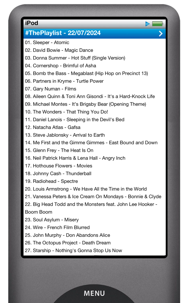 The tracks played on this episode, presented on the screen of a comically elongated iPod. 

The songs are:

01. Sleeper - Atomic
02. David Bowie - Magic Dance
03. Donna Summer - Hot Stuff (Single Version)
04. Cornershop - Brimful of Asha (Norman Cook remix single version)
05. Bomb the Bass - Megablast (Hip Hop on Precinct 13)
06. Partners in Kryme - Turtle Power
07. Gary Numan - Films
08. Aileen Quinn & Toni Ann Gisondi - It's the Hard-Knock Life
09. Michael Montes - It’s Brigsby Bear (Opening Theme)
10. The Wonders - That Thing You Do!
11. Daniel Lanois - Sleeping in the Devil's Bed
12. Natacha Atlas - Gafsa
13. Steve Jablonsky - Arrival to Earth
14. Me First and the Gimme Gimmes - East Bound and Down
15. Glenn Frey - The Heat Is On (From "Beverly Hills Cop" Soundtrack)
16. Neil Patrick Harris & Lena Hall - Angry Inch
17. Hothouse Flowers - Movies
18. Johnny Cash - Thunderball
19. Radiohead - Spectre
20. Louis Armstrong - We Have All the Time in the World
21. Vanessa Peters & Ice Cream On Mondays - Bonnie & Clyde
22. Big Head Todd and the Monsters feat. John Lee Hooker - Boom Boom
23. Soul Asylum - Misery
24. Wire - French Film Blurred
25. John Murphy - Don Abandons Alice
26. The Octopus Project - Death Dream
27. Starship - Nothing's Gonna Stop Us Now