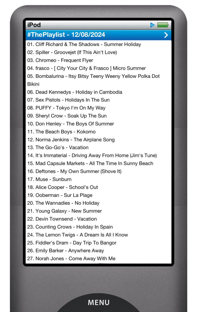 The tracks played on this episode, presented on the screen of a comically elongated iPod. 

The songs are:

01. Cliff Richard & The Shadows - Summer Holiday
02. Spiller - Groovejet (If This Ain't Love)
03. Chromeo - Frequent Flyer
04. frasco - [ City Your City & Frasco ] Micro Summer
05. Bombalurina - Itsy Bitsy Teeny Weeny Yellow Polka Dot Bikini
06. Dead Kennedys - Holiday in Cambodia
07. Sex Pistols - Holidays In The Sun
08. PUFFY - Tokyo I'm On My Way
09. Sheryl Crow - Soak Up The Sun
10. Don Henley - The Boys Of Summer
11. The Beach Boys - Kokomo
12. Norma Jenkins - The Airplane Song
13. The Go-Go's - Vacation
14. It's Immaterial - Driving Away From Home (Jim's Tune)
15. Mad Capsule Markets - All The Time In Sunny Beach
16. Deftones - My Own Summer (Shove It)
17. Muse - Sunburn
18. Alice Cooper - School's Out
19. Ooberman - Sur La Plage
20. The Wannadies - No Holiday
21. Young Galaxy - New Summer
22. Devin Townsend - Vacation
23. Counting Crows - Holiday In Spain
24. The Lemon Twigs - A Dream Is All I Know
25. Fiddler's Dram - Day Trip To Bangor
26. Emily Barker - Anywhere Away
27. Norah Jones - Come Away With Me