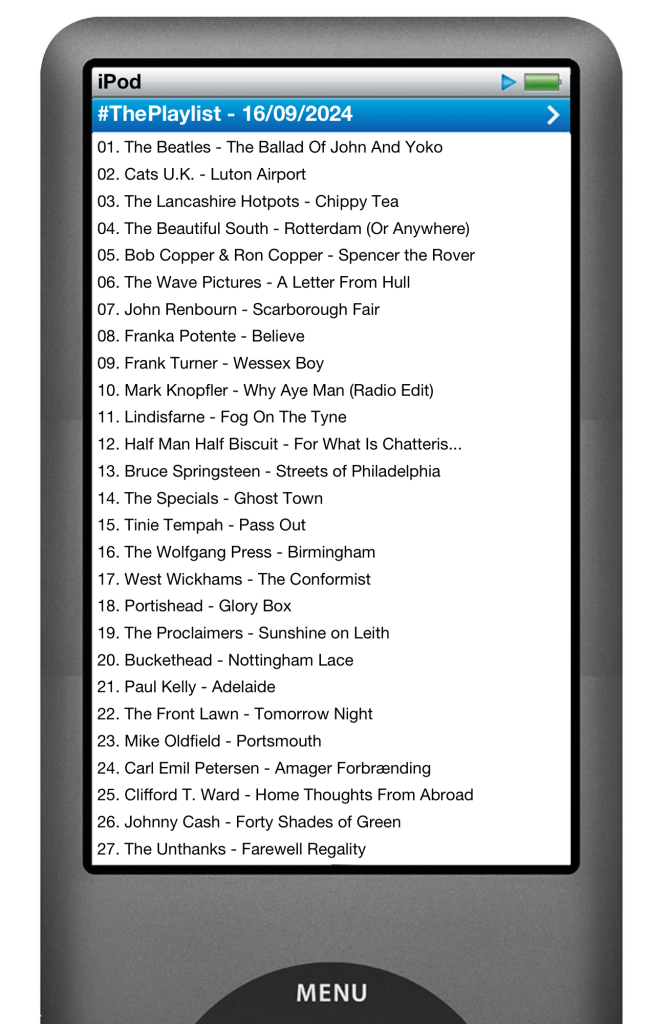 The tracks played on this episode, presented on the screen of a comically elongated iPod. 

The songs are:

01. The Beatles - The Ballad Of John And Yoko
02. Cats U.K. - Luton Airport
03. The Lancashire Hotpots - Chippy Tea
04. The Beautiful South - Rotterdam (Or Anywhere)
05. Bob Copper & Ron Copper - Spencer the Rover
06. The Wave Pictures - A Letter From Hull
07. John Renbourn - Scarborough Fair
08. Franka Potente - Believe
09. Frank Turner - Wessex Boy
10. Mark Knopfler - Why Aye Man (Radio Edit)
11. Lindisfarne - Fog On The Tyne
12. Half Man Half Biscuit - For What Is Chatteris...
13. Bruce Springsteen - Streets of Philadelphia
14. The Specials - Ghost Town
15. Tinie Tempah - Pass Out
16. The Wolfgang Press - Birmingham
17. West Wickhams - The Conformist
18. Portishead - Glory Box
19. The Proclaimers - Sunshine on Leith
20. Buckethead - Nottingham Lace
21. Paul Kelly - Adelaide
22. The Front Lawn - Tomorrow Night
23. Mike Oldfield - Portsmouth
24. Carl Emil Petersen - Amager Forbrænding
25. Clifford T. Ward - Home Thoughts From Abroad
26. Johnny Cash - Forty Shades of Green
27. The Unthanks - Farewell Regality