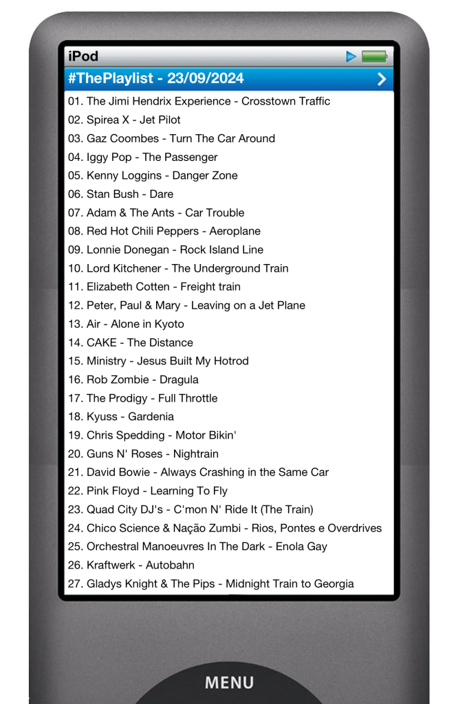 The tracks played on this episode, presented on the screen of a comically elongated iPod. 

The songs are:

01. The Jimi Hendrix Experience - Crosstown Traffic
02. Spirea X - Jet Pilot
03. Gaz Coombes - Turn The Car Around
04. Iggy Pop - The Passenger
05. Kenny Loggins - Danger Zone
06. Stan Bush - Dare
07. Adam & The Ants - Car Trouble
08. Red Hot Chili Peppers - Aeroplane
09. Lonnie Donegan - Rock Island Line
10. Lord Kitchener - The Underground Train
11. Elizabeth Cotten - Freight train
12. Peter, Paul & Mary - Leaving on a Jet Plane
13. Air - Alone in Kyoto
14. CAKE - The Distance
15. Ministry - Jesus Built My Hotrod
16. Rob Zombie - Dragula
17. The Prodigy - Full Throttle
18. Kyuss - Gardenia
19. Chris Spedding - Motor Bikin'
20. Guns N' Roses - Nightrain
21. David Bowie - Always Crashing in the Same Car
22. Pink Floyd - Learning To Fly
23. Quad City DJ's - C'mon N' Ride It (The Train)
24. Chico Science & Nação Zumbi - Rios, Pontes e Overdrives
25. Orchestral Manoeuvres In The Dark - Enola Gay
26. Kraftwerk - Autobahn
27. Gladys Knight & The Pips - Midnight Train to Georgia