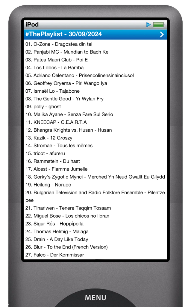The tracks played on this episode, presented on the screen of a comically elongated iPod. 

The songs are:

01. O-Zone - Dragostea din tei
02. Panjabi MC - Mundian to Bach Ke
03. Patea Maori Club - Poi E
04. Los Lobos - La Bamba
05. Adriano Celentano - Prisencolinensinainciusol
06. Geoffrey Oryema - Piri Wango Iya
07. Ismaël Lo - Tajabone
08. The Gentle Good - Yr Wylan Fry
09. polly - ghost
10. Malika Ayane - Senza Fare Sul Serio
11. KNEECAP - C.E.A.R.T.A
12. Bhangra Knights vs. Husan - Husan
13. Kazik - 12 Groszy
14. Stromae - Tous les mêmes
15. tricot - afureru
16. Rammstein - Du hast
17. Alcest - Flamme Jumelle
18. Gorky's Zygotic Mynci - Merched Yn Neud Gwallt Eu Gilydd
19. Heilung - Norupo
20. Bulgarian Television and Radio Folklore Ensemble - Pilentze pee
21. Tinariwen - Tenere Taqqim Tossam
22. Miguel Bose - Los chicos no lloran
23. Sigur Rós - Hoppípolla
24. Thomas Helmig - Malaga
25. Drain - A Day Like Today
26. Blur - To the End (French Version)
27. Falco - Der Kommissar