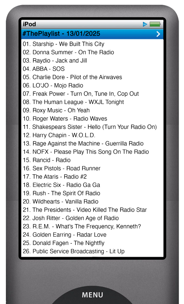 The tracks played on this episode, presented on the screen of a comically elongated iPod. 

The songs are:

01. Starship - We Built This City
02. Donna Summer - On The Radio
03. Raydio - Jack and Jill
04. ABBA - SOS
05. Charlie Dore - Pilot of the Airwaves
06. LO'JO - Mojo Radio
07. Freak Power - Turn On, Tune In, Cop Out
08. The Human League - WXJL Tonight
09. Roxy Music - Oh Yeah
10. Roger Waters - Radio Waves
11. Shakespears Sister - Hello (Turn Your Radio On)
12. Harry Chapin - W.O.L.D.
13. Rage Against the Machine - Guerrilla Radio
14. NOFX - Please Play This Song On The Radio
15. Rancid - Radio
16. Sex Pistols - Road Runner
17. The Ataris - Radio #2
18. Electric Six - Radio Ga Ga
19. Rush - The Spirit Of Radio
20. Wildhearts - Vanilla Radio
21. The Presidents - Video Killed The Radio Star
22. Josh Ritter - Golden Age of Radio
23. R.E.M. - What's The Frequency, Kenneth?
24. Golden Earring - Radar Love
25. Donald Fagen - The Nightfly
26. Public Service Broadcasting - Lit Up
