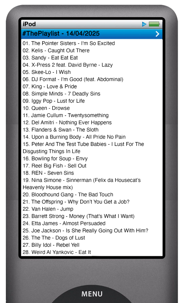 The tracks played on this episode, presented on the screen of a comically elongated iPod. 

The songs are:

01. The Pointer Sisters - I'm So Excited
02. Kelis - Caught Out There
03. Sandy - Eat Eat Eat
04. X‐Press 2 feat. David Byrne - Lazy
05. Skee-Lo - I Wish
06. DJ Format - I'm Good (feat. Abdominal)
07. King - Love & Pride
08. Simple Minds - 7 Deadly Sins
09. Iggy Pop - Lust for Life
10. Queen - Drowse
11. Jamie Cullum - Twentysomething
12. Del Amitri - Nothing Ever Happens
13. Flanders & Swan - The Sloth
14. Upon a Burning Body - All Pride No Pain
15. Peter And The Test Tube Babies - I Lust For The Disgusting Things In Life
16. Bowling for Soup - Envy
17. Reel Big Fish - Sell Out
18. REN - Seven Sins
19. Nina Simone - Sinnerman (Felix da Housecat’s Heavenly House mix)
20. Bloodhound Gang - The Bad Touch
21. The Offspring - Why Don’t You Get a Job?
22. Van Halen - Jump
23. Barrett Strong - Money (That's What I Want)
24. Etta James - Almost Persuaded
25. Joe Jackson - Is She Really Going Out With Him?
26. The The - Dogs of Lust
27. Billy Idol - Rebel Yell
28. Weird Al Yankovic - Eat It
