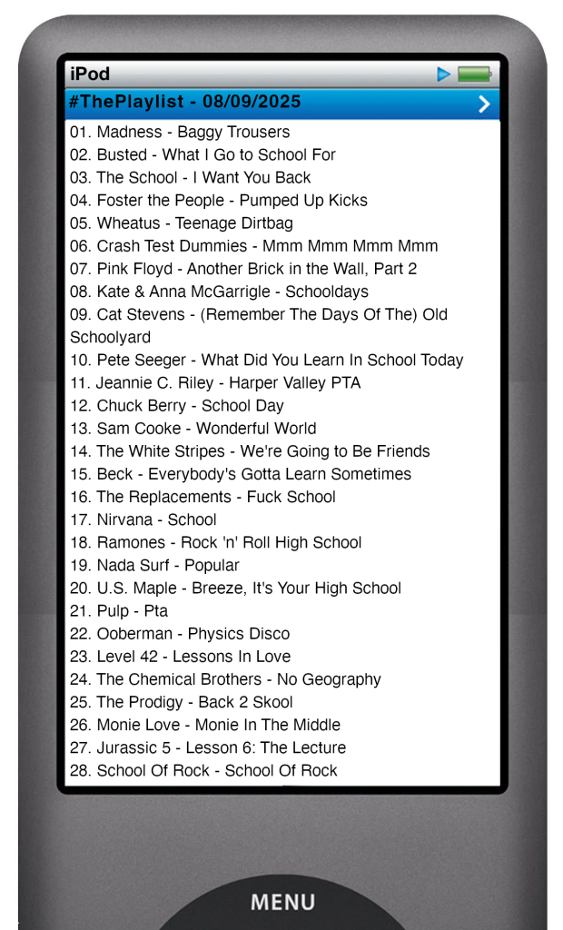 The tracks played on this episode, presented on the screen of a comically elongated iPod. The songs are:
01. Madness - Baggy Trousers
02. Busted - What I Go to School For
03. The School - I Want You Back
04. Foster the People - Pumped Up Kicks
05. Wheatus - Teenage Dirtbag
06. Crash Test Dummies - Mmm Mmm Mmm Mmm
07. Pink Floyd - Another Brick in the Wall, Part 2
08. Kate & Anna McGarrigle - Schooldays
09. Cat Stevens - (Remember The Days Of The) Old Schoolyard
10. Pete Seeger - What Did You Learn In School Today
11. Jeannie C. Riley - Harper Valley PTA
12. Chuck Berry - School Day
13. Sam Cooke - Wonderful World
14. The White Stripes - We're Going to Be Friends
15. Beck - Everybody's Gotta Learn Sometimes
16. The Replacements - Fuck School
17. Nirvana - School
18. Ramones - Rock 'n' Roll High School
19. Nada Surf - Popular
20. U.S. Maple - Breeze, It's Your High School
21. Pulp - Pta
22. Ooberman - Physics Disco
23. Level 42 - Lessons In Love
24. The Chemical Brothers - No Geography
25. The Prodigy - Back 2 Skool
26. Monie Love - Monie In The Middle
27. Jurassic 5 - Lesson 6: The Lecture
28. School Of Rock - School Of Rock