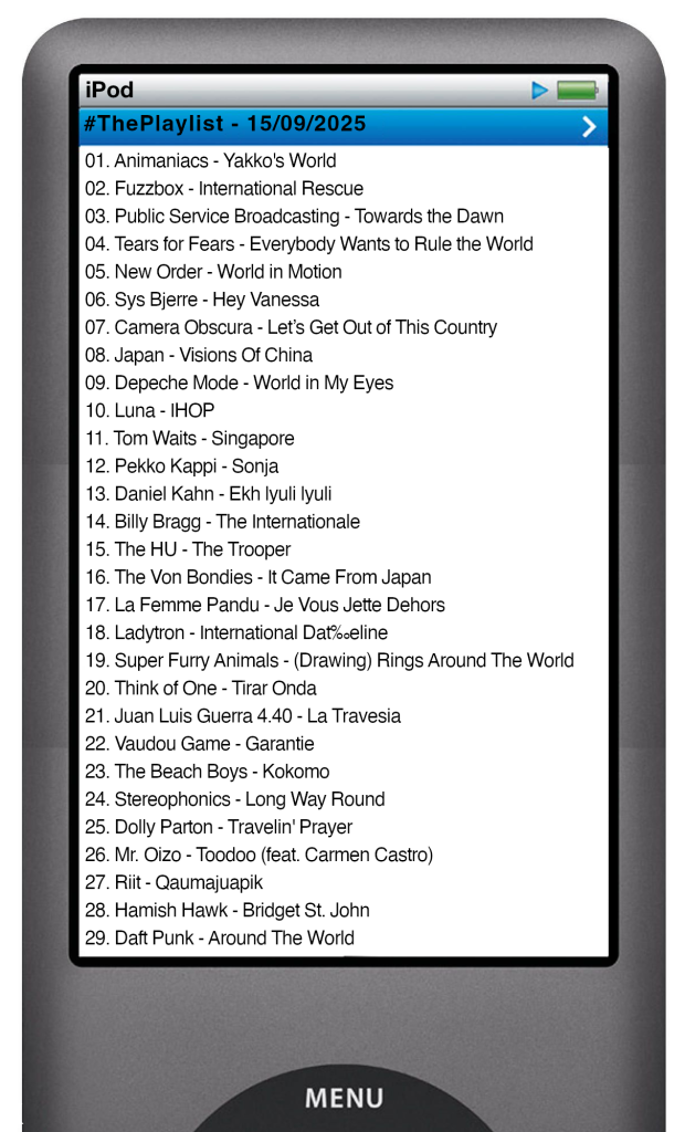 The tracks played on this episode, presented on the screen of a comically elongated ipod The songs are: 01. Animaniacs - Yakko's World 02. Fuzzbox - International Rescue 03. Public Service Broadcasting - Towards the Dawn 04. Tears for Fears - Everybody Wants to Rule the World 05. New Order - World in Motion 06. Sys Bjerre - Hey Vanessa 07. Camera Obscura - Let’s Get Out of This Country 08. Japan - Visions Of China 09. Depeche Mode - World in My Eyes 10. Luna - IHOP 11. Tom Waits - Singapore 12. Pekko Kappi - Sonja 13. Daniel Kahn - Ekh lyuli lyuli 14. Billy Bragg - The Internationale 15. The HU - The Trooper 16. The Von Bondies - It Came From Japan 17. La Femme Pandu - Je Vous Jette Dehors 18. Ladytron - International Dateline 19. Super Furry Animals - (Drawing) Rings Around The World 20. Think of One - Tirar Onda 21. Juan Luis Guerra 4.40 - La Travesia 22. Vaudou Game - Garantie 23. The Beach Boys - Kokomo 24. Stereophonics - Long Way Round 25. Dolly Parton - Travelin' Prayer 26. Mr. Oizo - Toodoo (feat. Carmen Castro) 27. Riit - Qaumajuapik 28. Hamish Hawk - Bridget St. John 29. Daft Punk - Around The World