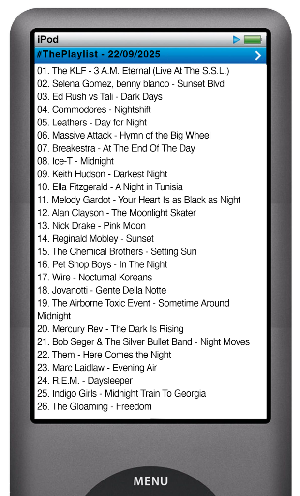The tracks played on this episode, presented on the screen of a comically elongated iPod 

The songs are: 

01. The KLF - 3 A.M. Eternal (Live At The S.S.L.)
02. Selena Gomez, benny blanco - Sunset Blvd
03. Ed Rush vs Tali - Dark Days
04. Commodores - Nightshift
05. Leathers - Day for Night
06. Massive Attack - Hymn of the Big Wheel
07. Breakestra - At The End Of The Day
08. Ice-T - Midnight
09. Keith Hudson - Darkest Night
10. Ella Fitzgerald - A Night in Tunisia
11. Melody Gardot - Your Heart Is as Black as Night
12. Alan Clayson - The Moonlight Skater
13. Nick Drake - Pink Moon
14. Reginald Mobley - Sunset
15. The Chemical Brothers - Setting Sun
16. Pet Shop Boys - In The Night
17. Wire - Nocturnal Koreans
18. Jovanotti - Gente Della Notte
19. The Airborne Toxic Event - Sometime Around Midnight
20. Mercury Rev - The Dark Is Rising
21. Bob Seger & The Silver Bullet Band - Night Moves
22. Them - Here Comes the Night
23. Marc Laidlaw - Evening Air
24. R.E.M. - Daysleeper
25. Indigo Girls - Midnight Train To Georgia
26. The Gloaming - Freedom