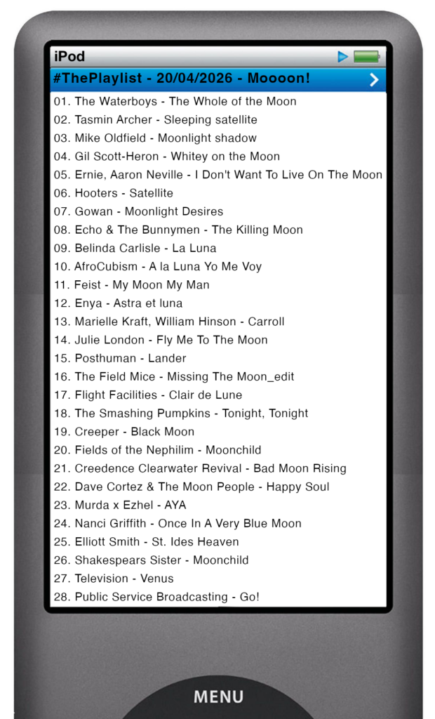 The tracks played on this episode, presented on the screen of a comically elongated iPod The songs are: 01. The Waterboys - The Whole of the Moon
02. Tasmin Archer - Sleeping satellite
03. Mike Oldfield - Moonlight shadow
04. Gil Scott‐Heron - Whitey on the Moon
05. Ernie, Aaron Neville - I Don't Want To Live On The Moon
06. Hooters - Satellite
07. Gowan - Moonlight Desires
08. Echo & The Bunnymen - The Killing Moon
09. Belinda Carlisle - La Luna
10. AfroCubism - A la Luna Yo Me Voy
11. Feist - My Moon My Man
12. Enya - Astra et luna
13. Marielle Kraft, William Hinson - Carroll
14. Julie London - Fly Me To The Moon
15. Posthuman - Lander
16. The Field Mice - Missing The Moon_edit
17. Flight Facilities - Clair de Lune
18. The Smashing Pumpkins - Tonight, Tonight
19. Creeper - Black Moon
20. Fields of the Nephilim - Moonchild
21. Creedence Clearwater Revival - Bad Moon Rising
22. Dave Cortez & The Moon People - Happy Soul
23. Murda x Ezhel - AYA
24. Nanci Griffith - Once In A Very Blue Moon
25. Elliott Smith - St. Ides Heaven
26. Shakespears Sister - Moonchild
27. Television - Venus
28. Public Service Broadcasting - Go!