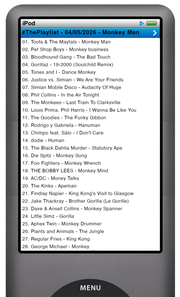 The tracks played on this episode, presented on the screen of a comically elongated iPod The songs are: 

01. Toots & The Maytals - Monkey Man
02. Pet Shop Boys - Monkey business
03. Bloodhound Gang - The Bad Touch
04. Gorillaz - 19-2000 (Soulchild Remix)
05. Tones and I - Dance Monkey
06. Justice vs. Simian - We Are Your Friends
07. Simian Mobile Disco - Audacity Of Huge
08. Phil Collins - In the Air Tonight
09. The Monkees - Last Train To Clarksville
10. Louis Prima, Phil Harris - I Wanna Be Like You
11. The Goodies - The Funky Gibbon
12. Rodrigo y Gabriela - Hanuman
13. Chimpo feat. Sålo - I Don't Care
14. dodie - Human
15. The Black Dahlia Murder - Statutory Ape
16. Die Spitz - Monkey Song
17. Foo Fighters - Monkey Wrench
18. THE BOBBY LEES - Monkey Mind
19. AC/DC - Money Talks
20. The Kinks - Apeman
21. Findlay Napier - King Kong's Visit to Glasgow
22. Jake Thackray - Brother Gorilla (Le Gorille)
23. Dave & Ansell Collins - Monkey Spanner
24. Little Simz - Gorilla
25. Aphex Twin - Monkey Drummer
26. Plants and Animals - The Jungle
27. Regular Fries - King Kong
28. George Michael - Monkey