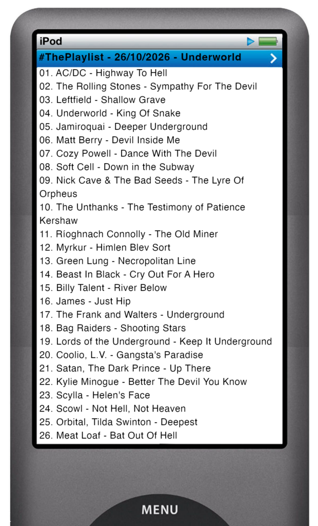The tracks played on this episode, presented on the screen of a comically elongated iPod The songs are: 01. AC/DC - Highway To Hell 02. The Rolling Stones - Sympathy For The Devil 03. Leftfield - Shallow Grave 04. Underworld - King Of Snake 05. Jamiroquai - Deeper Underground 06. Matt Berry - Devil Inside Me 07. Cozy Powell - Dance With The Devil 08. Soft Cell - Down in the Subway 09. Nick Cave & The Bad Seeds - The Lyre Of Orpheus 10. The Unthanks - The Testimony of Patience Kershaw 11. Ríoghnach Connolly - The Old Miner 12. Myrkur - Himlen Blev Sort 13. Green Lung - Necropolitan Line 14. Beast In Black - Cry Out For A Hero 15. Billy Talent - River Below 16. James - Just Hip 17. The Frank and Walters - Underground 18. Bag Raiders - Shooting Stars 19. Lords of the Underground - Keep It Underground 20. Coolio, L.V. - Gangsta's Paradise 21. Satan, The Dark Prince - Up There 22. Kylie Minogue - Better The Devil You Know 23. Scylla - Helen's Face 24. Scowl - Not Hell, Not Heaven 25. Orbital, Tilda Swinton - Deepest 26. Meat Loaf - Bat Out Of Hell